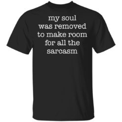 My soul was removed to make room for all the sarcasm shirt