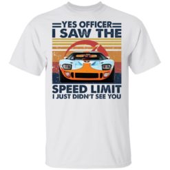 Car Yes officer I saw the speed limit I just didn’t see you shirt