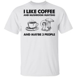 I like coffee and mushroom hunting and maybe 3 people shirt