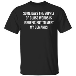 Some days the supply of curse words is insufficient to meet my demands shirt