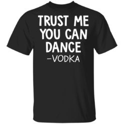Trust me you can dance vodka shirt