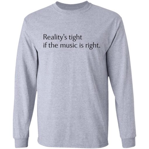 Reality’s tight if the music is right shirt