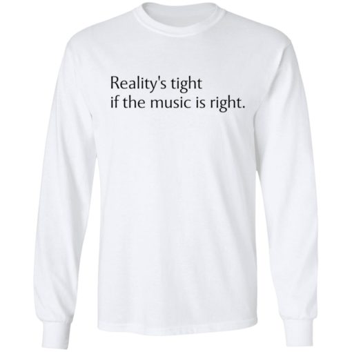 Reality’s tight if the music is right shirt