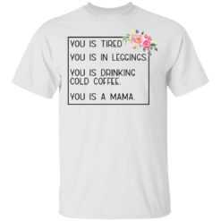 You is tired you is leggings you is drinking cold coffee shirt