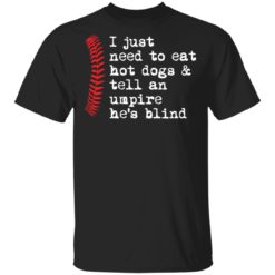 I just need to eat hot dogs and tell an umpire he’s blind shirt
