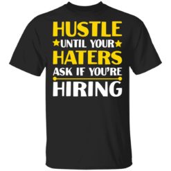 Hustle until your haters ask if you’re hiring shirt