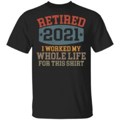 Retired 2021 I worked my whole life for this shirt