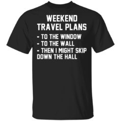 Weekend travel plans to the window to the wall then i might skip down the hall shirt