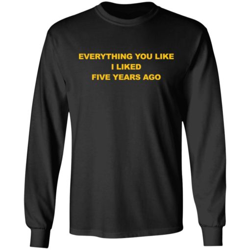 Everything you like I liked five years ago shirt