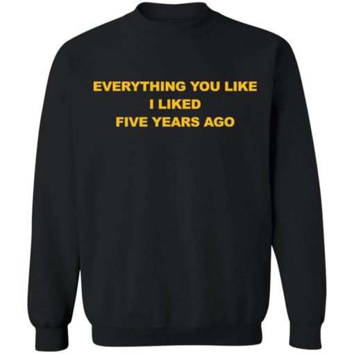 Everything you like I liked five years ago shirt
