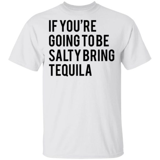 If you’re going to be salty bring tequila shirt