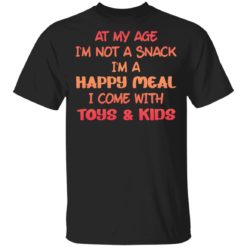 At my age i’m not a snack i’m a happy meal i come with toys and kids shirt