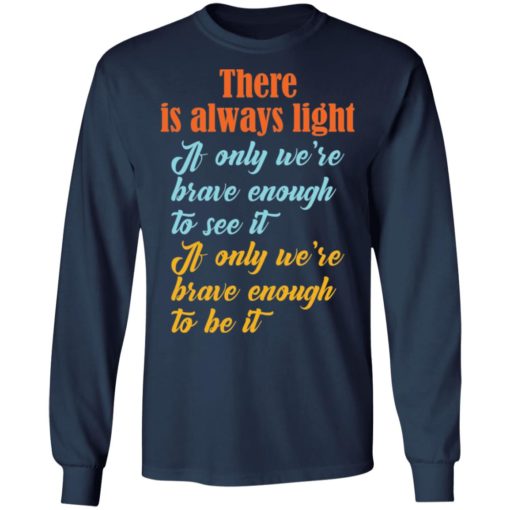 There is always light if only we’re brave enough to see it shirt