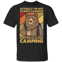 Bear actually i’m not always camping sometimes i’m at work shirt