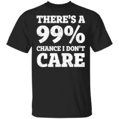 There’s a 99% chance t don’t care shirt