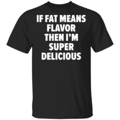 If fat means flavor then i’m super delicious shirt