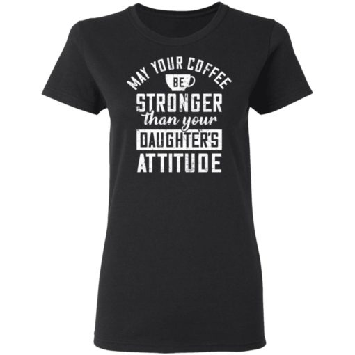 May your coffee be stronger than your daughter’s attitude shirt