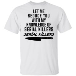 Let me seduce you with my knowledge of serial killers shirt