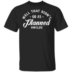 Well that didn’t go as planned my life shirt