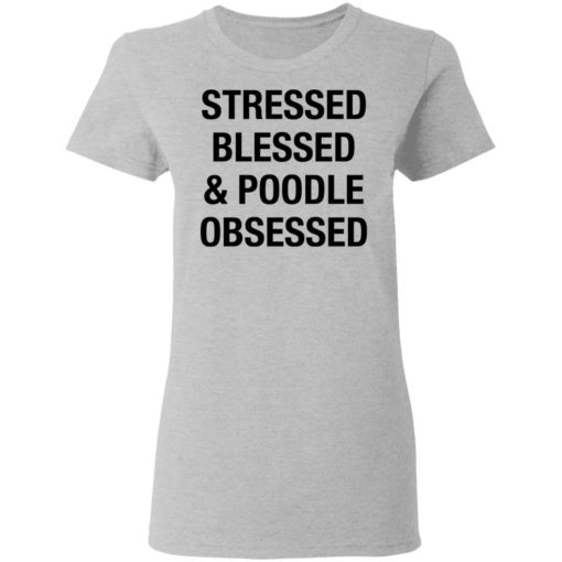 Stressed Blessed and Poodle Obsessed shirt