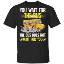 You wait for the bus the bus does not wait for you shirt