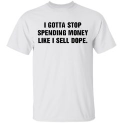 I gotta stop spending money like sell dope shirt