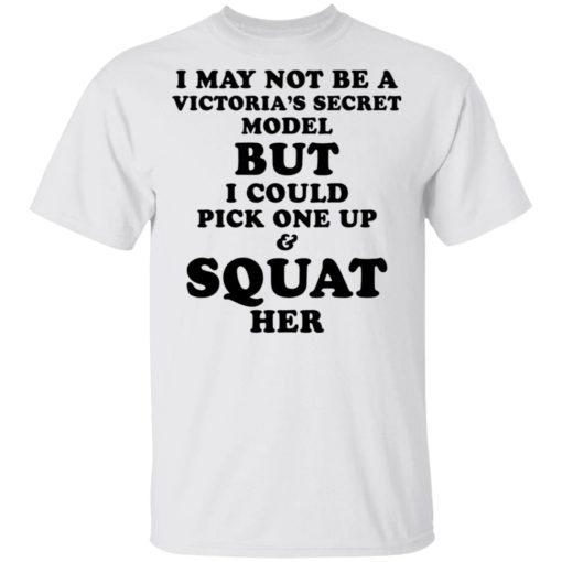 I may not be a Vitoria’s secret model but I could pick one up and squat her shirt