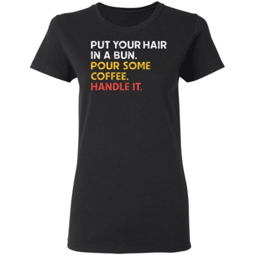 Put your hair in a bun pour some coffee handle it shirt