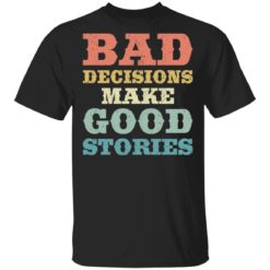 Bad decisions make good stories shirt