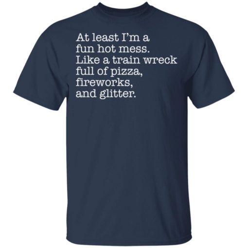 At least I’m a fun hot mess like a train wreck full of pizza fireworks and glitter shirt
