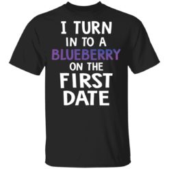 I turn into a blueberry on the first date shirt