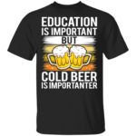 Education is important but cold beer is importanter shirt