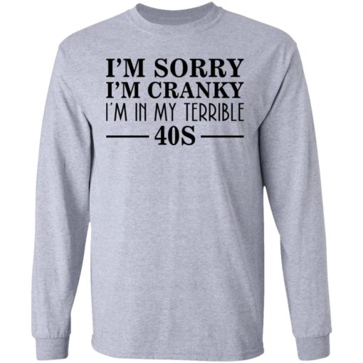 I’m sorry I’m cranky I’m in my terrible 40s shirt