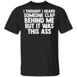 I thought I heard someone clap behind me but it was this ass shirt