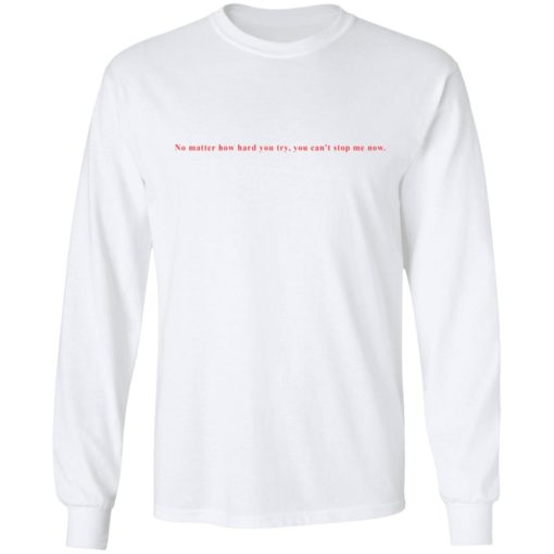 No matter how hard you try, you can’t stop me now shirt