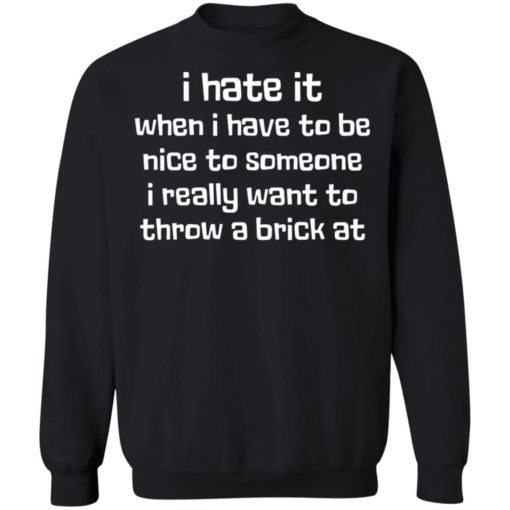 I hate it when I have to be nice to someone I really want throw a brick at shirt