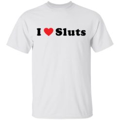 I love sluts shirt