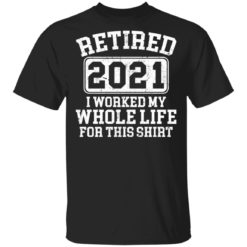 Retired 2021 I worked my whole who life for this shirt