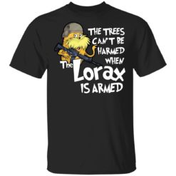 The trees can’t be harmed when the Lorax is armed shirt