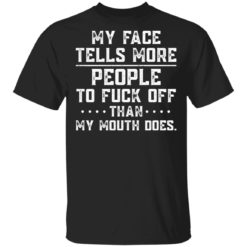 My face tells more people to fuck off than my mouth does shirt