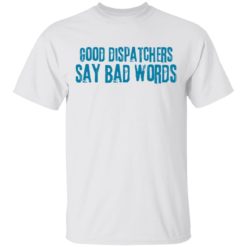 Good dispatchers say bad words shirt