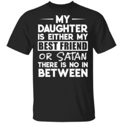 My daughter is either my best friend or Satan there is no in between shirt
