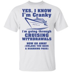 Yes i know i’m cranky i’m going through cruising withdrawals now go away shirt