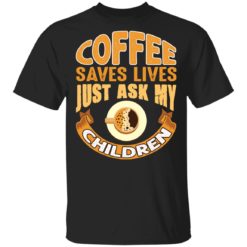 Coffee saves lives just ask my children shirt