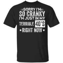 Sorry i’m so cranky i’m just in my terrible 40’s right now shirt