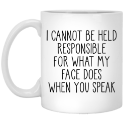 I can’t be held responsible for what my face does when you speak mug