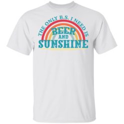 The only BS I need is beer and sunshine shirt