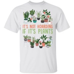 It’s not hoarding if it’s plants shirt