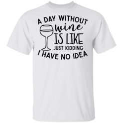 A day without wine is like just kidding I have no idea shirt