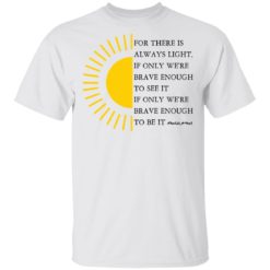 For there is always light, if only we’re brave enough to see it shirt